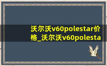 沃尔沃v60polestar价格_沃尔沃v60polestar新车价格