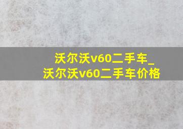 沃尔沃v60二手车_沃尔沃v60二手车价格