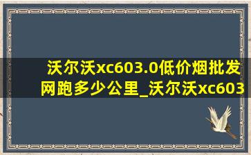 沃尔沃xc603.0(低价烟批发网)跑多少公里_沃尔沃xc603.0排量油耗多少