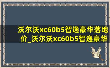 沃尔沃xc60b5智逸豪华落地价_沃尔沃xc60b5智逸豪华落地价多少