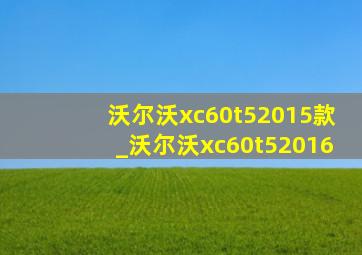 沃尔沃xc60t52015款_沃尔沃xc60t52016