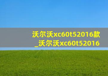 沃尔沃xc60t52016款_沃尔沃xc60t52016