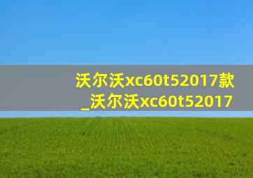 沃尔沃xc60t52017款_沃尔沃xc60t52017