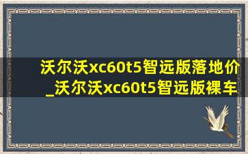 沃尔沃xc60t5智远版落地价_沃尔沃xc60t5智远版裸车价格