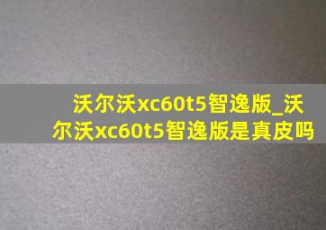 沃尔沃xc60t5智逸版_沃尔沃xc60t5智逸版是真皮吗