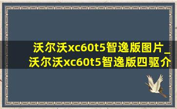 沃尔沃xc60t5智逸版图片_沃尔沃xc60t5智逸版四驱介绍视频