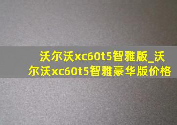 沃尔沃xc60t5智雅版_沃尔沃xc60t5智雅豪华版价格