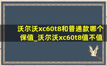 沃尔沃xc60t8和普通款哪个保值_沃尔沃xc60t8值不值得购买