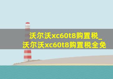 沃尔沃xc60t8购置税_沃尔沃xc60t8购置税全免