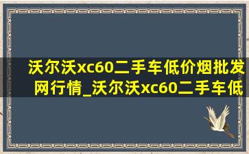 沃尔沃xc60二手车(低价烟批发网)行情_沃尔沃xc60二手车(低价烟批发网)报价