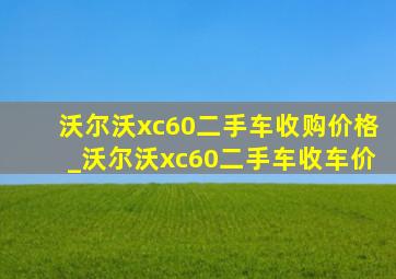 沃尔沃xc60二手车收购价格_沃尔沃xc60二手车收车价