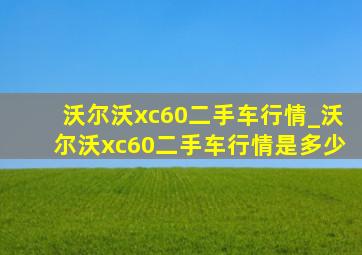 沃尔沃xc60二手车行情_沃尔沃xc60二手车行情是多少