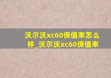 沃尔沃xc60保值率怎么样_沃尔沃xc60保值率