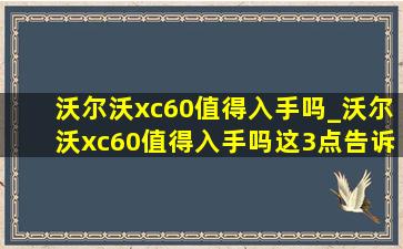 沃尔沃xc60值得入手吗_沃尔沃xc60值得入手吗这3点告诉你