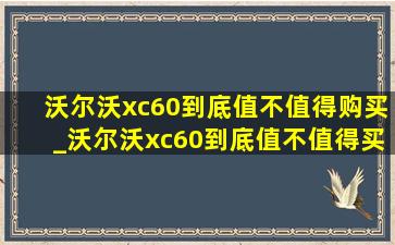 沃尔沃xc60到底值不值得购买_沃尔沃xc60到底值不值得买