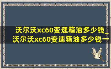 沃尔沃xc60变速箱油多少钱_沃尔沃xc60变速箱油多少钱一升