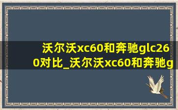 沃尔沃xc60和奔驰glc260对比_沃尔沃xc60和奔驰glc260买哪个好