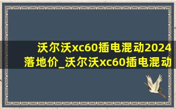 沃尔沃xc60插电混动2024落地价_沃尔沃xc60插电混动2024