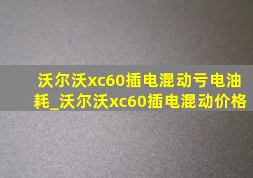 沃尔沃xc60插电混动亏电油耗_沃尔沃xc60插电混动价格