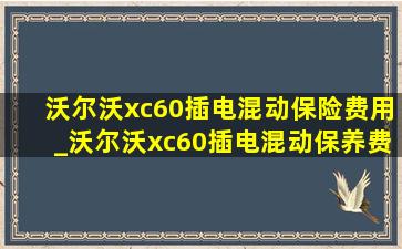 沃尔沃xc60插电混动保险费用_沃尔沃xc60插电混动保养费用