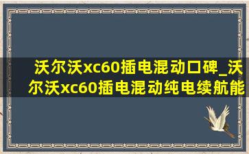 沃尔沃xc60插电混动口碑_沃尔沃xc60插电混动纯电续航能力