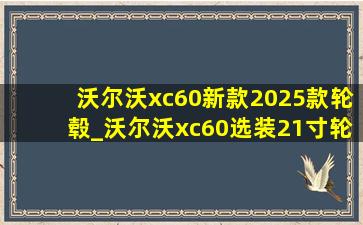 沃尔沃xc60新款2025款轮毂_沃尔沃xc60选装21寸轮毂