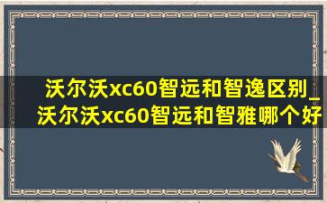 沃尔沃xc60智远和智逸区别_沃尔沃xc60智远和智雅哪个好