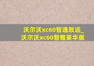 沃尔沃xc60智逸致远_沃尔沃xc60智雅豪华版