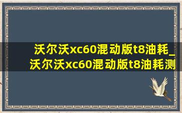 沃尔沃xc60混动版t8油耗_沃尔沃xc60混动版t8油耗测试