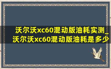 沃尔沃xc60混动版油耗实测_沃尔沃xc60混动版油耗是多少