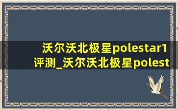 沃尔沃北极星polestar1评测_沃尔沃北极星polestar程序评测