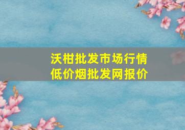 沃柑批发市场行情(低价烟批发网)报价