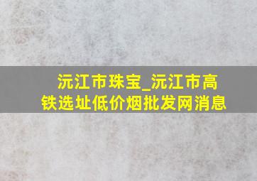 沅江市珠宝_沅江市高铁选址(低价烟批发网)消息