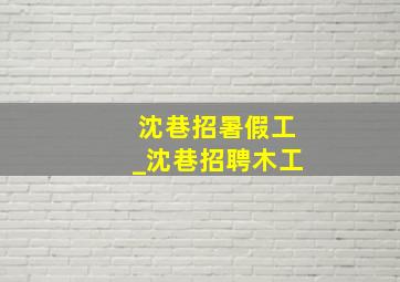 沈巷招暑假工_沈巷招聘木工