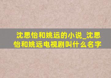 沈思怡和姚远的小说_沈思怡和姚远电视剧叫什么名字