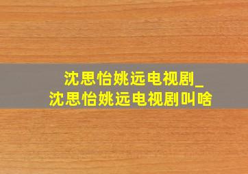 沈思怡姚远电视剧_沈思怡姚远电视剧叫啥