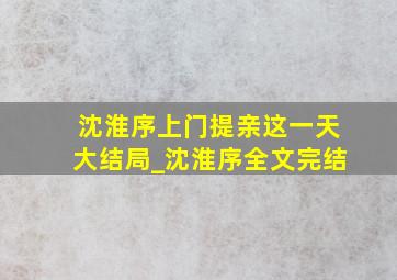 沈淮序上门提亲这一天大结局_沈淮序全文完结