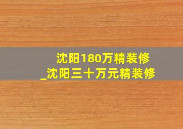 沈阳180万精装修_沈阳三十万元精装修