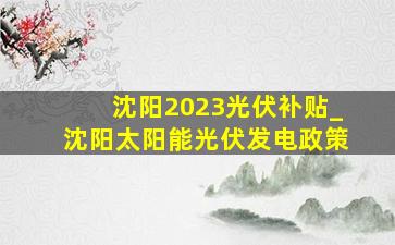 沈阳2023光伏补贴_沈阳太阳能光伏发电政策