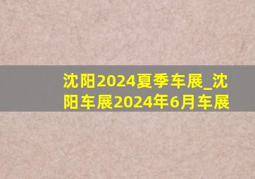 沈阳2024夏季车展_沈阳车展2024年6月车展