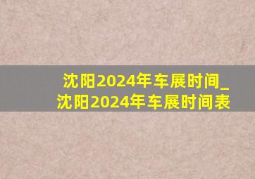 沈阳2024年车展时间_沈阳2024年车展时间表