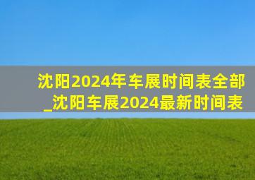 沈阳2024年车展时间表全部_沈阳车展2024最新时间表