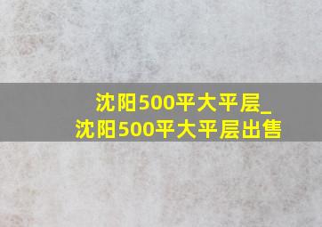 沈阳500平大平层_沈阳500平大平层出售
