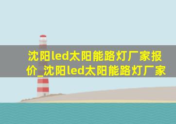 沈阳led太阳能路灯厂家报价_沈阳led太阳能路灯厂家