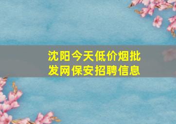 沈阳今天(低价烟批发网)保安招聘信息