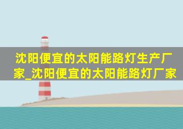 沈阳便宜的太阳能路灯生产厂家_沈阳便宜的太阳能路灯厂家