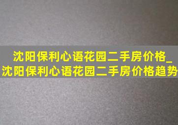 沈阳保利心语花园二手房价格_沈阳保利心语花园二手房价格趋势