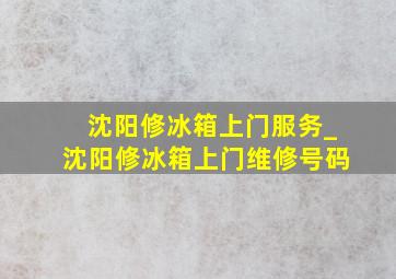 沈阳修冰箱上门服务_沈阳修冰箱上门维修号码