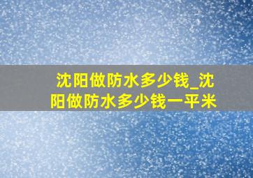 沈阳做防水多少钱_沈阳做防水多少钱一平米