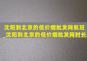 沈阳到北京的(低价烟批发网)航班_沈阳到北京的(低价烟批发网)时长